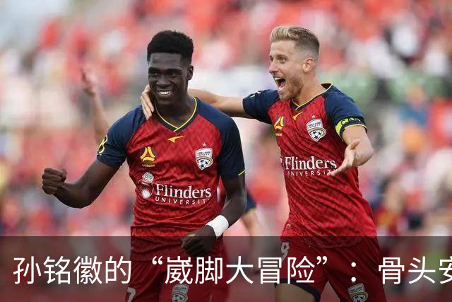 孙铭徽的“崴脚大冒险”：骨头安然，第一阶段却有点着急