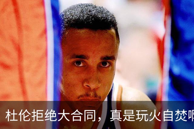 杜伦拒绝大合同，真是玩火自焚啊？