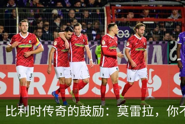 比利时传奇的鼓励：莫雷拉，你不能只有替补的命！