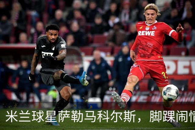 米兰球星萨勒马科尔斯，脚踝闹情绪，手术恐成新“流行趋势
