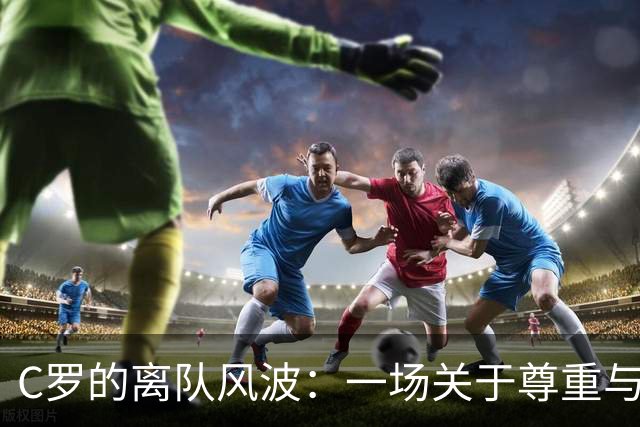 C罗的离队风波：一场关于尊重与宝刀未老的趣味对话